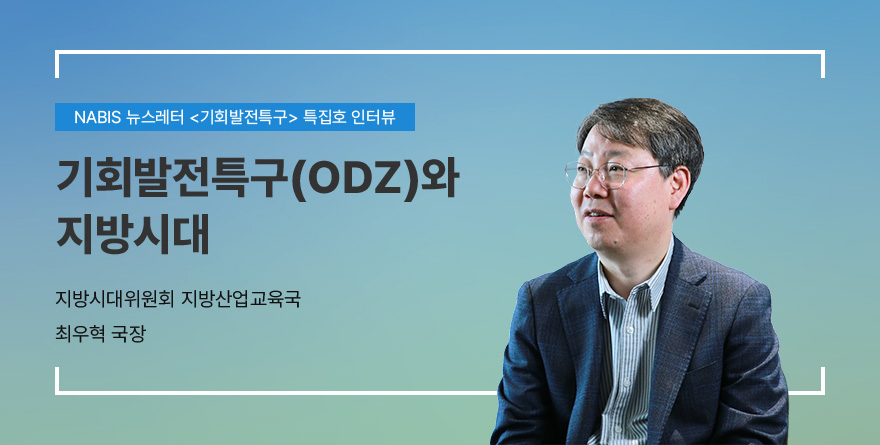 NABIS 뉴스레터 기회발전특구 특집호 인터뷰 | 기회발전특구(ODZ)와 지방시대 | 지방시대위원회 지방산업교육국 | 최우혁