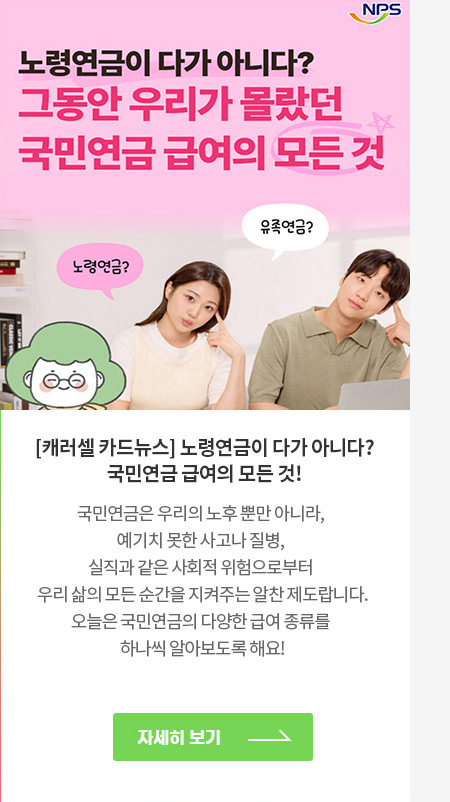 [캐러셀 카드뉴스] 노령연금이 다가 아니다? 국민연금 급여의 모든 것! 국민연금은 우리의 노후 뿐만 아니라, 예기치 못한 사고나 질병, 실직과 같은 사회적 위험으로부터 우리 삶의 모든 순간을 지켜주는 알찬 제도랍니다. 오늘은 국민연금의 다양한 급여 종류를 하나씩 알아보도록 해요!