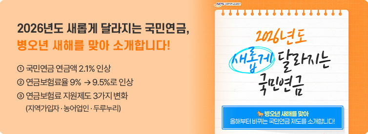 2026년도 새롭게 달라지는 국민연금, 병오년 새해를 맞아 소개합니다!   ①국민연금 연금액 2.1% 인상 ② 연금보험료율 9%->9.5%로 인상                                             ③연금보험료 지원제도 3가지 변화 ④지역가입자 농어업인 두루누리⑤ (2026년도 새롭게 달라지는 국민연금 병오년 새해를 맞아 올해부터 바뀌는 국민연금제도를 소개합니다!)