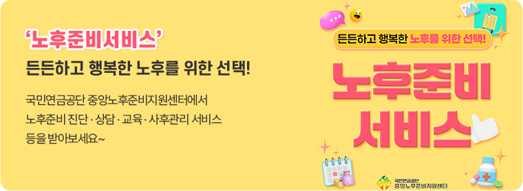 노후준비서비스&rsquo; (강조) 든든하고 행복한 노후를 위한 선택! 국민연금공단 중앙노후준비지원센터에서 노후준비 진단 &middot; 상담 &middot; 교육 &middot; 사후관리 서비스 등을 받아보세요~ (든든하고 행복한 노후를 위한 선택! 노후준비 서비스)