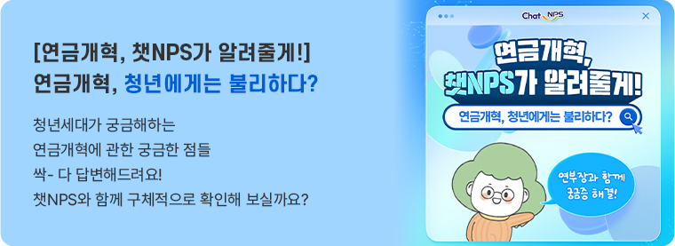 [연금개혁, 챗NPS가 알려줄게!]   연금개혁, 청년에게는 불리하다?  청년세대가 궁금해하는 연금개혁에 관한 궁금한 점들 싹- 다 답변해드려요!                                             챗NPS와 함께 구체적으로 확인해 보실까요?  (연금개혁 챗NPS가 알려줄께! 여금개혁, 청년에게는 불리하다? 연부장과 함께 궁금증 해결!) 