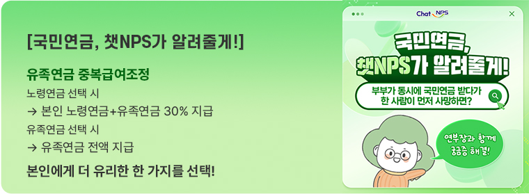 [국민연금, 챗NPS가 알려줄게!] 유족연금 중복급여조정 노령연금 선택 시 &rarr; 본인 노령연금+유족연금 30% 지급 유족연금 선택 시 &rarr; 유족연금 전액 지급 본인에게 더 유리한 한 가지를 선택!