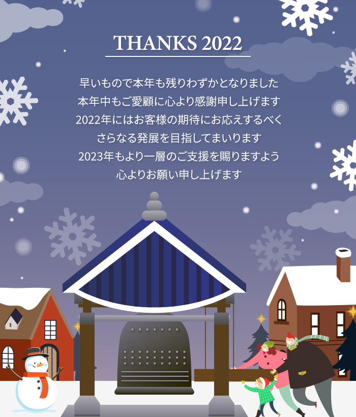 早いもので本年も残りわずかとなりました 本年中もご愛顧に心より感謝申し上げます。 2022年にはお客様の期待にお応えするべく さらなる発展を目指してまいります 2023年もより一層のご支援を賜りますよう 心よりお願い申し上げます